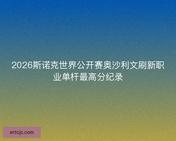 2026斯诺克世界公开赛奥沙利文刷新职业单杆最高分纪录
