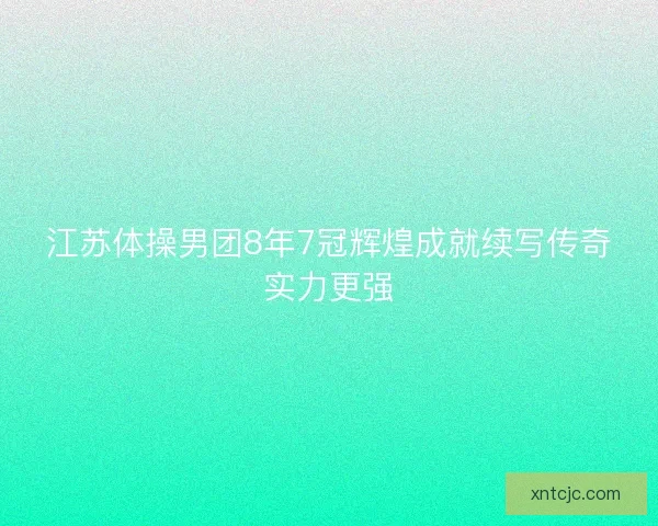 江苏体操男团8年7冠辉煌成就续写传奇实力更强