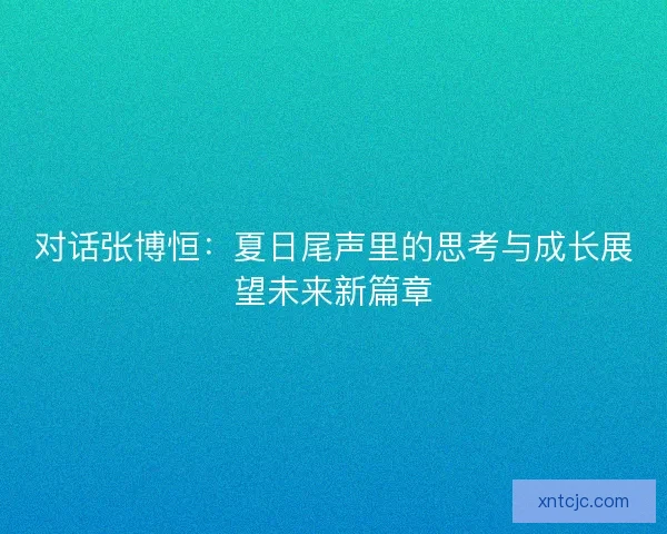 对话张博恒：夏日尾声里的思考与成长展望未来新篇章