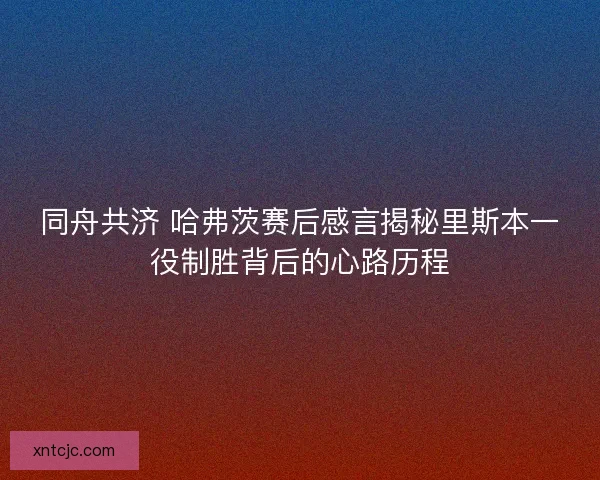 同舟共济 哈弗茨赛后感言揭秘里斯本一役制胜背后的心路历程