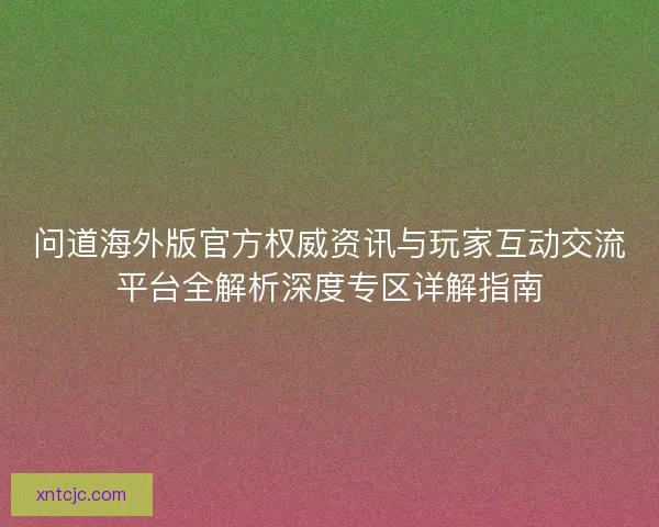 问道海外版官方权威资讯与玩家互动交流平台全解析深度专区详解指南