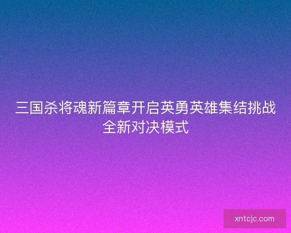 三国杀将魂新篇章开启英勇英雄集结挑战全新对决模式