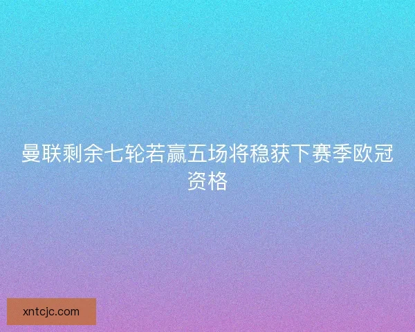 曼联剩余七轮若赢五场将稳获下赛季欧冠资格