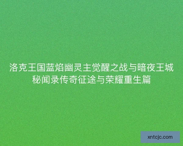 洛克王国蓝焰幽灵主觉醒之战与暗夜王城秘闻录传奇征途与荣耀重生篇