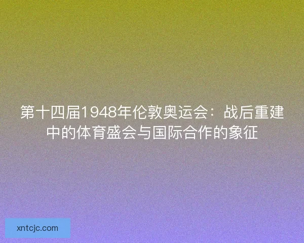 第十四届1948年伦敦奥运会：战后重建中的体育盛会与国际合作的象征