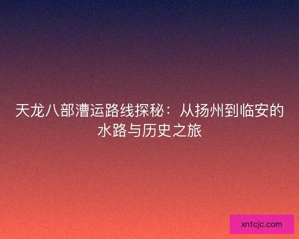 天龙八部漕运路线探秘：从扬州到临安的水路与历史之旅