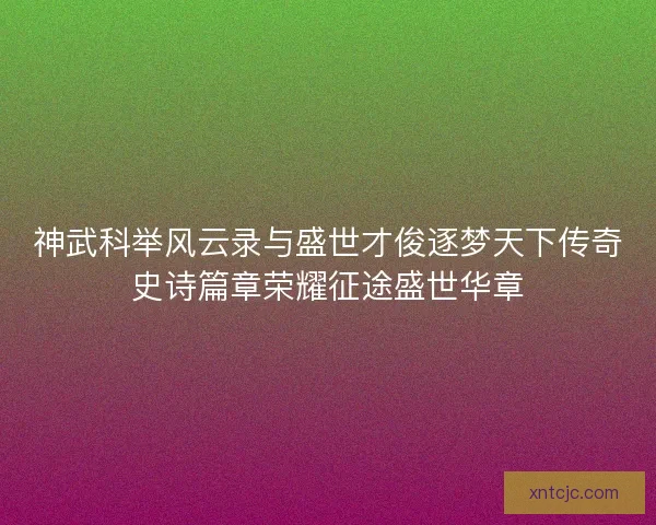 神武科举风云录与盛世才俊逐梦天下传奇史诗篇章荣耀征途盛世华章