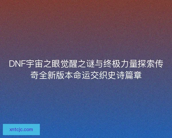DNF宇宙之眼觉醒之谜与终极力量探索传奇全新版本命运交织史诗篇章