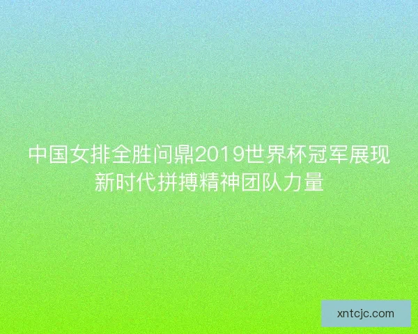 中国女排全胜问鼎2019世界杯冠军展现新时代拼搏精神团队力量