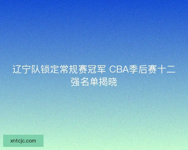 辽宁队锁定常规赛冠军 CBA季后赛十二强名单揭晓