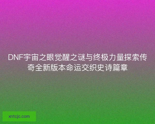 DNF宇宙之眼觉醒之谜与终极力量探索传奇全新版本命运交织史诗篇章