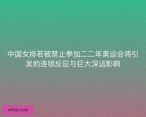 中国女排若被禁止参加二二年奥运会将引发的连锁反应与巨大深远影响