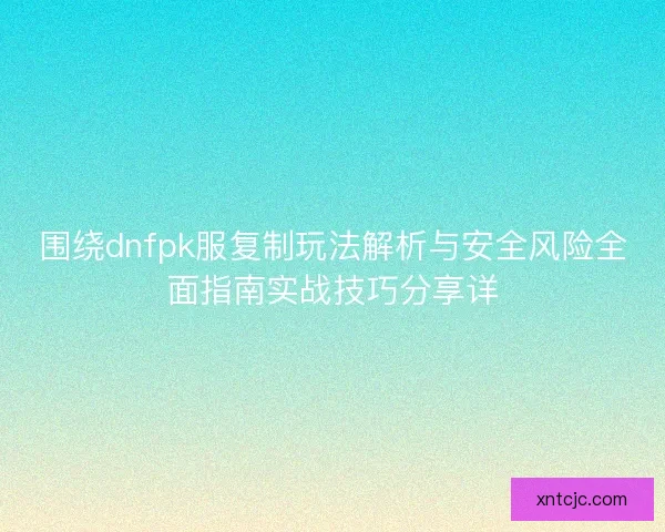 围绕dnfpk服复制玩法解析与安全风险全面指南实战技巧分享详
