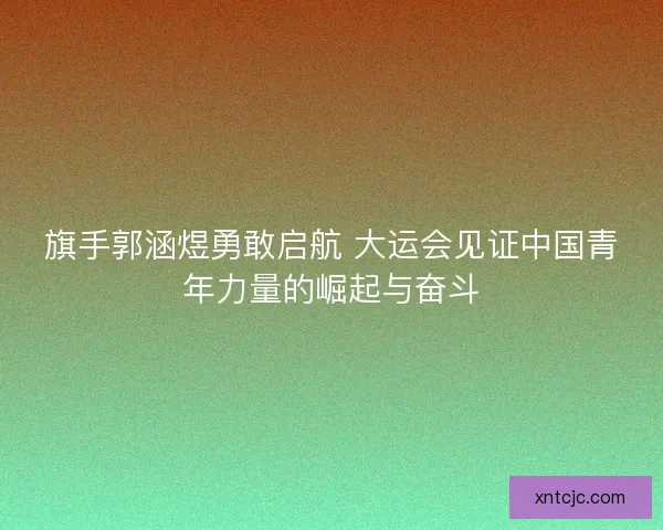 旗手郭涵煜勇敢启航 大运会见证中国青年力量的崛起与奋斗