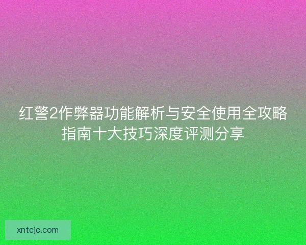 红警2作弊器功能解析与安全使用全攻略指南十大技巧深度评测分享