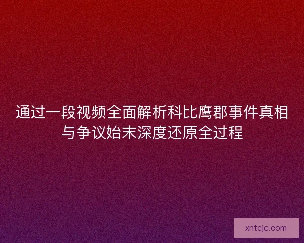 通过一段视频全面解析科比鹰郡事件真相与争议始末深度还原全过程