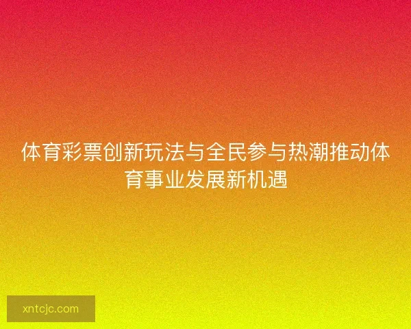 体育彩票创新玩法与全民参与热潮推动体育事业发展新机遇