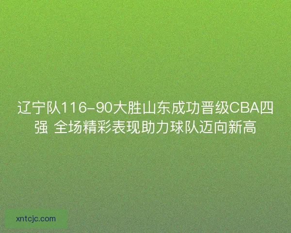 辽宁队116-90大胜山东成功晋级CBA四强 全场精彩表现助力球队迈向新高