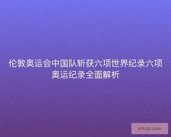 伦敦奥运会中国队斩获六项世界纪录六项奥运纪录全面解析