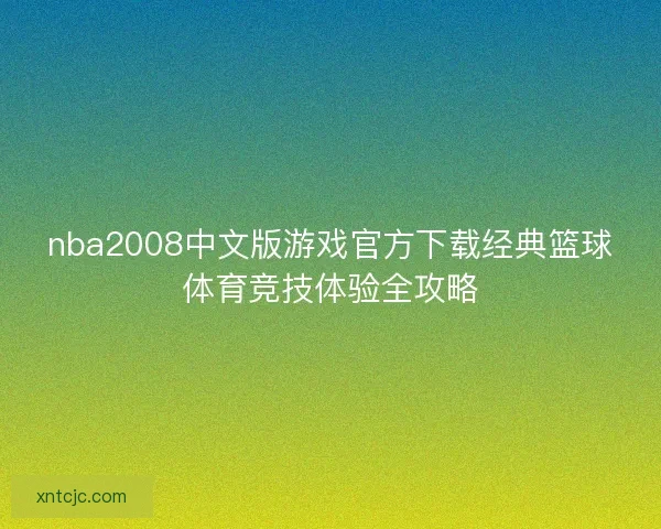 nba2008中文版游戏官方下载经典篮球体育竞技体验全攻略