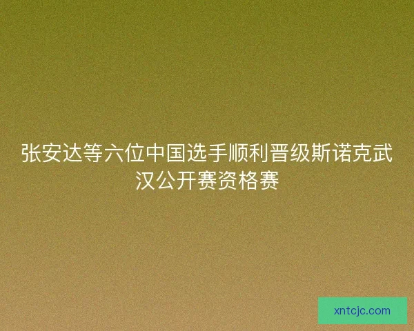 张安达等六位中国选手顺利晋级斯诺克武汉公开赛资格赛