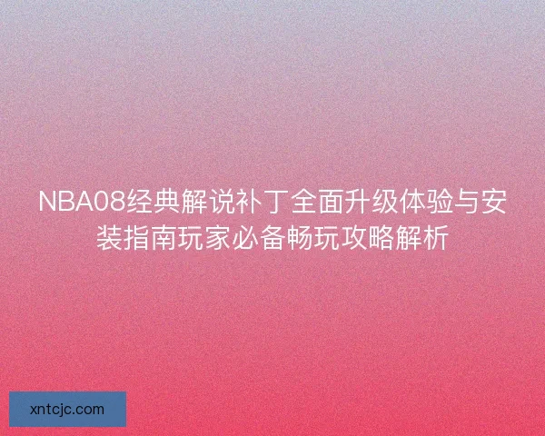NBA08经典解说补丁全面升级体验与安装指南玩家必备畅玩攻略解析