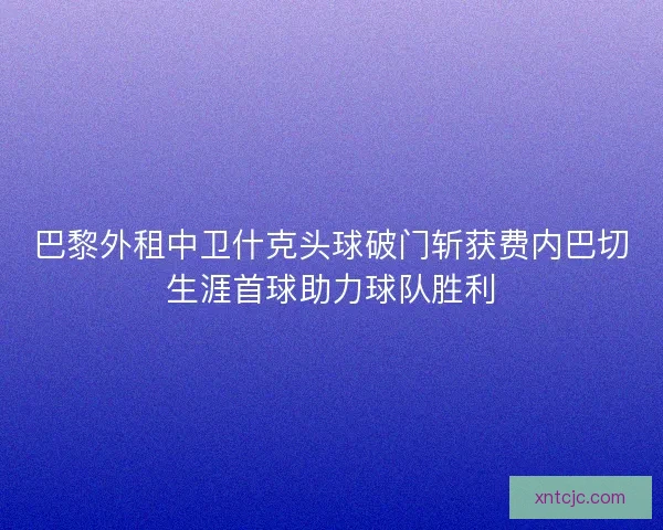巴黎外租中卫什克头球破门斩获费内巴切生涯首球助力球队胜利